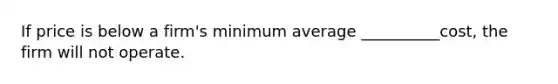 If price is below a firm's minimum average __________cost, the firm will not operate.