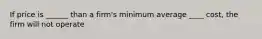 If price is ______ than a firm's minimum average ____ cost, the firm will not operate