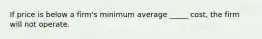 If price is below a firm's minimum average _____ cost, the firm will not operate.