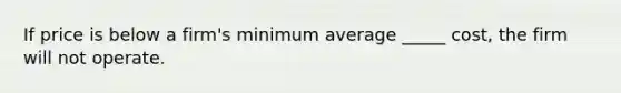 If price is below a firm's minimum average _____ cost, the firm will not operate.