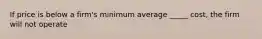 If price is below a firm's minimum average _____ cost, the firm will not operate