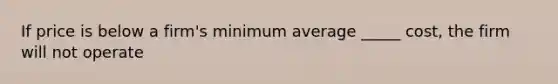 If price is below a firm's minimum average _____ cost, the firm will not operate