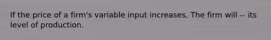 If the price of a firm's variable input increases, The firm will -- its level of production.