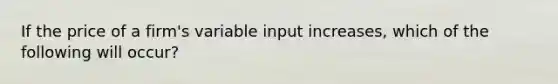 If the price of a firm's variable input increases, which of the following will occur?