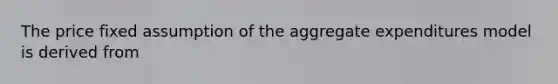 The price fixed assumption of the aggregate expenditures model is derived from