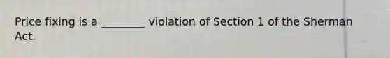 Price fixing is a ________ violation of Section 1 of the Sherman Act.