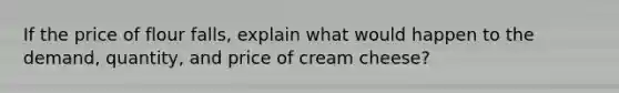 If the price of flour falls, explain what would happen to the demand, quantity, and price of cream cheese?