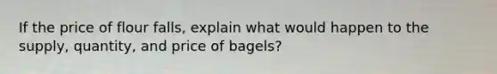 If the price of flour falls, explain what would happen to the supply, quantity, and price of bagels?