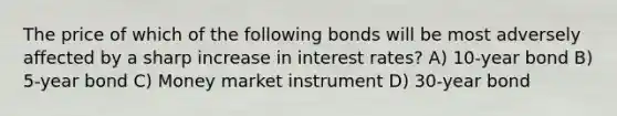 The price of which of the following bonds will be most adversely affected by a sharp increase in interest rates? A) 10-year bond B) 5-year bond C) Money market instrument D) 30-year bond