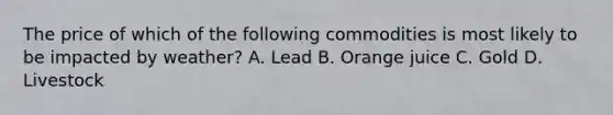 The price of which of the following commodities is most likely to be impacted by weather? A. Lead B. Orange juice C. Gold D. Livestock