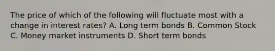 The price of which of the following will fluctuate most with a change in interest rates? A. Long term bonds B. Common Stock C. Money market instruments D. Short term bonds