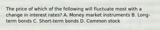 The price of which of the following will fluctuate most with a change in interest rates? A. Money market instruments B. Long-term bonds C. Short-term bonds D. Common stock