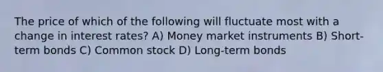 The price of which of the following will fluctuate most with a change in interest rates? A) Money market instruments B) Short-term bonds C) Common stock D) Long-term bonds