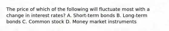 The price of which of the following will fluctuate most with a change in interest rates? A. Short-term bonds B. Long-term bonds C. Common stock D. Money market instruments