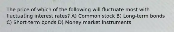 The price of which of the following will fluctuate most with fluctuating interest rates? A) Common stock B) Long-term bonds C) Short-term bonds D) Money market instruments