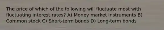 The price of which of the following will fluctuate most with fluctuating interest rates? A) Money market instruments B) Common stock C) Short-term bonds D) Long-term bonds