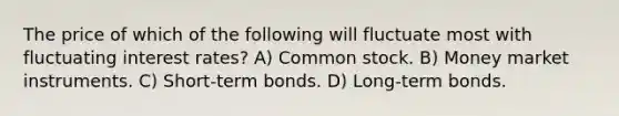 The price of which of the following will fluctuate most with fluctuating interest rates? A) Common stock. B) Money market instruments. C) Short-term bonds. D) Long-term bonds.