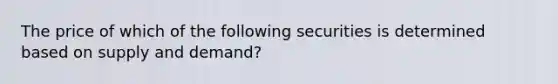 The price of which of the following securities is determined based on supply and demand?