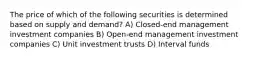 The price of which of the following securities is determined based on supply and demand? A) Closed-end management investment companies B) Open-end management investment companies C) Unit investment trusts D) Interval funds
