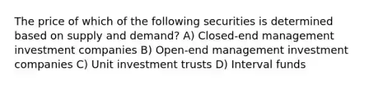 The price of which of the following securities is determined based on supply and demand? A) Closed-end management investment companies B) Open-end management investment companies C) Unit investment trusts D) Interval funds