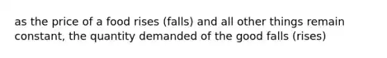 as the price of a food rises (falls) and all other things remain constant, the quantity demanded of the good falls (rises)