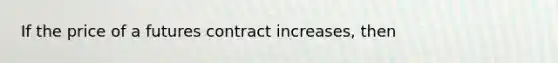 If the price of a futures contract​ increases, then