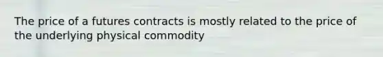 The price of a futures contracts is mostly related to the price of the underlying physical commodity