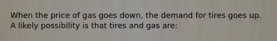 When the price of gas goes down, the demand for tires goes up. A likely possibility is that tires and gas are: