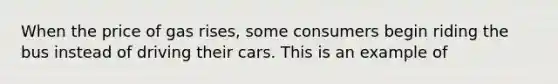 When the price of gas rises, some consumers begin riding the bus instead of driving their cars. This is an example of