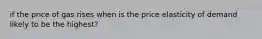 if the price of gas rises when is the price elasticity of demand likely to be the highest?