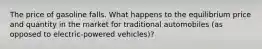 The price of gasoline falls. What happens to the equilibrium price and quantity in the market for traditional automobiles (as opposed to electric-powered vehicles)?