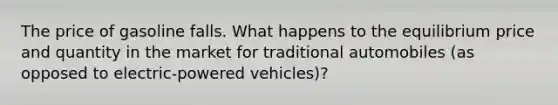 The price of gasoline falls. What happens to the equilibrium price and quantity in the market for traditional automobiles (as opposed to electric-powered vehicles)?