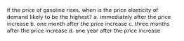 If the price of gasoline rises, when is the price elasticity of demand likely to be the highest? a. immediately after the price increase b. one month after the price increase c. three months after the price increase d. one year after the price increase