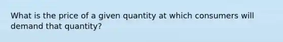 What is the price of a given quantity at which consumers will demand that quantity?