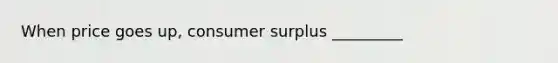 When price goes up, consumer surplus _________