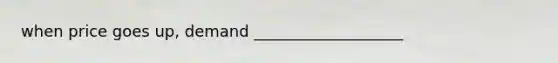when price goes up, demand ___________________