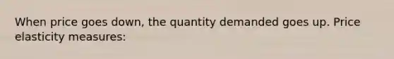 When price goes down, the quantity demanded goes up. Price elasticity measures: