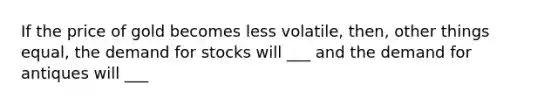 If the price of gold becomes less volatile, then, other things equal, the demand for stocks will ___ and the demand for antiques will ___