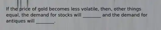 If the price of gold becomes less​ volatile, then, other things​ equal, the demand for stocks will​ ________ and the demand for antiques will​ ________.