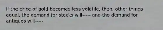 If the price of gold becomes less volatile, then, other things equal, the demand for stocks will----- and the demand for antiques will-----