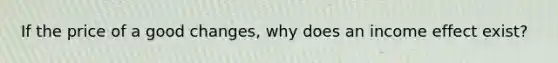 If the price of a good changes, why does an income effect exist?