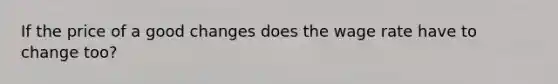 If the price of a good changes does the wage rate have to change too?