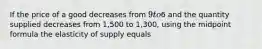 If the price of a good decreases from 9 to6 and the quantity supplied decreases from 1,500 to 1,300, using the midpoint formula the elasticity of supply equals