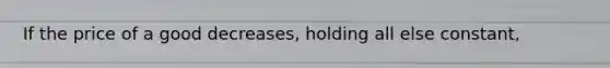 If the price of a good decreases, holding all else constant,