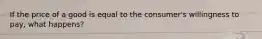 If the price of a good is equal to the consumer's willingness to pay, what happens?