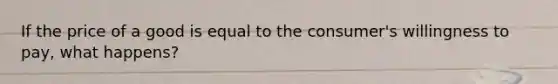 If the price of a good is equal to the consumer's willingness to pay, what happens?