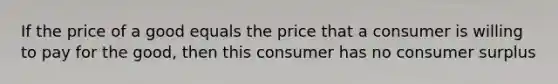 If the price of a good equals the price that a consumer is willing to pay for the good, then this consumer has no consumer surplus