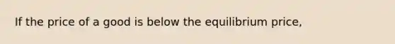 If the price of a good is below the equilibrium price,