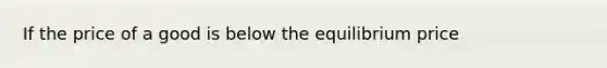 If the price of a good is below the equilibrium price