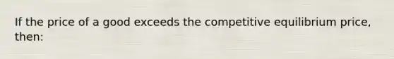 If the price of a good exceeds the competitive equilibrium price, then: